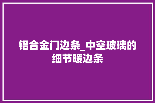 铝合金门边条_中空玻璃的细节暖边条