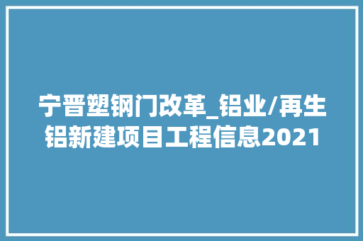 宁晋塑钢门改革_铝业/再生铝新建项目工程信息2021下2022上一工程帮帮