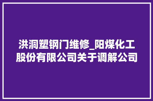 洪洞塑钢门维修_阳煤化工股份有限公司关于调解公司2019年度估量接洽关系交易发生情况的通知书记上接C3版