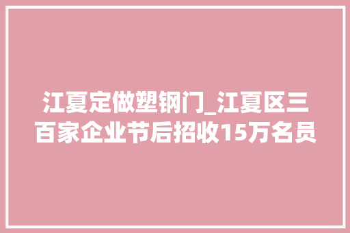 江夏定做塑钢门_江夏区三百家企业节后招收15万名员工快到碗里来
