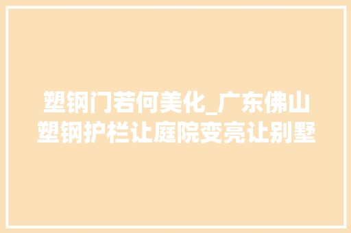 塑钢门若何美化_广东佛山塑钢护栏让庭院变亮让别墅拥有时代的高级品位