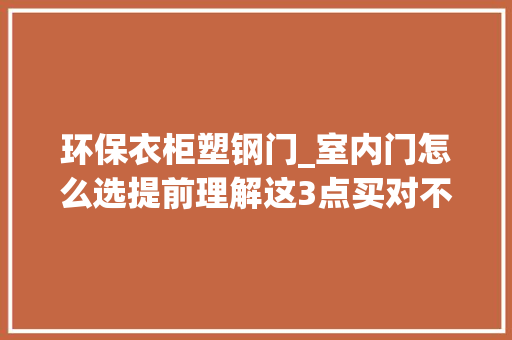 环保衣柜塑钢门_室内门怎么选提前理解这3点买对不买贵耐用还好看