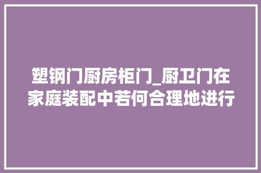 塑钢门厨房柜门_厨卫门在家庭装配中若何合理地进行选择