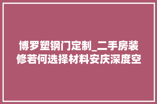 博罗塑钢门定制_二手房装修若何选择材料安庆深度空间16年装修经验分享