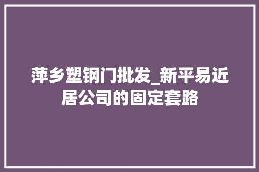 萍乡塑钢门批发_新平易近居公司的固定套路
