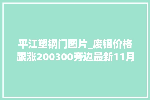 平江塑钢门图片_废铝价格跟涨200300旁边最新11月29日铝业废铝价格行情汇总