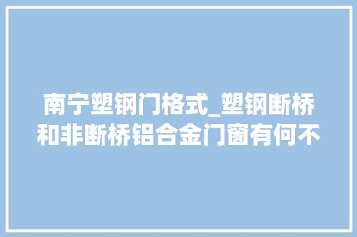 南宁塑钢门格式_塑钢断桥和非断桥铝合金门窗有何不合我家适合用什么材料