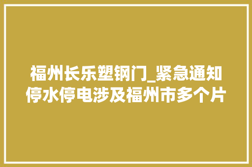 福州长乐塑钢门_紧急通知停水停电涉及福州市多个片区