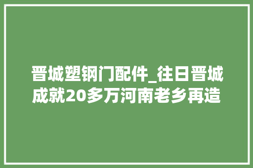 晋城塑钢门配件_往日晋城成就20多万河南老乡再造新城谁又将书写传奇