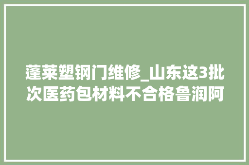 蓬莱塑钢门维修_山东这3批次医药包材料不合格鲁润阿胶中南医药包装华瑞铝塑包装等上黑榜