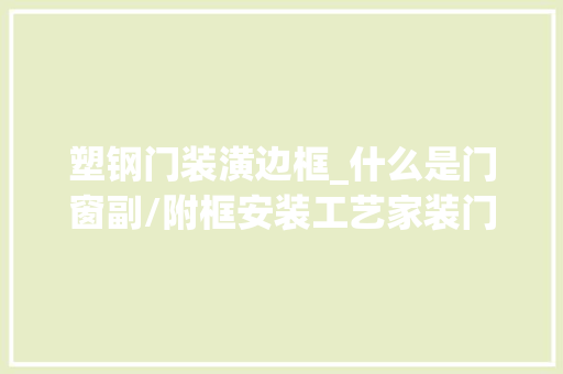 塑钢门装潢边框_什么是门窗副/附框安装工艺家装门窗有须要用附框吗