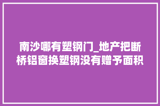南沙哪有塑钢门_地产把断桥铝窗换塑钢没有赠予面积收取暖费谁来管