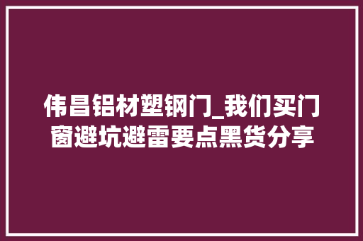 伟昌铝材塑钢门_我们买门窗避坑避雷要点黑货分享