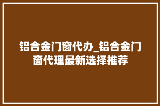 铝合金门窗代办_铝合金门窗代理最新选择推荐