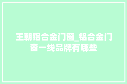 王朝铝合金门窗_铝合金门窗一线品牌有哪些