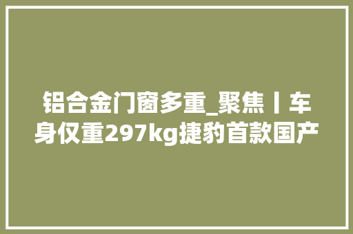 铝合金门窗多重_聚焦丨车身仅重297kg捷豹首款国产车型全铝现身
