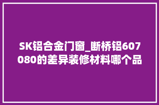 SK铝合金门窗_断桥铝607080的差异装修材料哪个品牌好