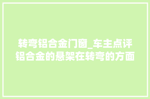转弯铝合金门窗_车主点评铝合金的悬架在转弯的方面照样很牢固的