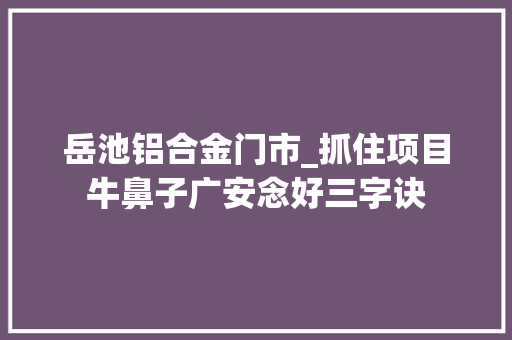 岳池铝合金门市_抓住项目牛鼻子广安念好三字诀