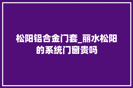 松阳铝合金门套_丽水松阳的系统门窗贵吗