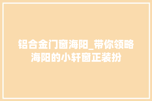 铝合金门窗海阳_带你领略海阳的小轩窗正装扮