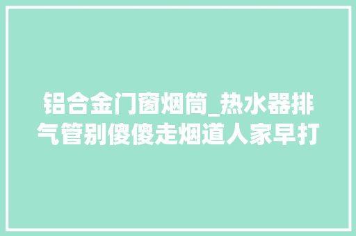 铝合金门窗烟筒_热水器排气管别傻傻走烟道人家早打孔了铝箔纸一包隔热美观