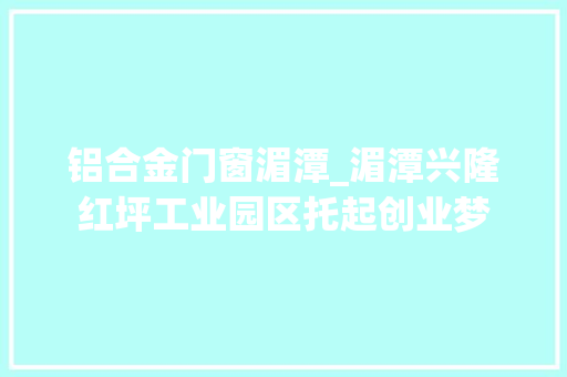 铝合金门窗湄潭_湄潭兴隆红坪工业园区托起创业梦