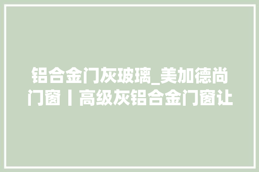 铝合金门灰玻璃_美加德尚门窗丨高级灰铝合金门窗让家美出新高度