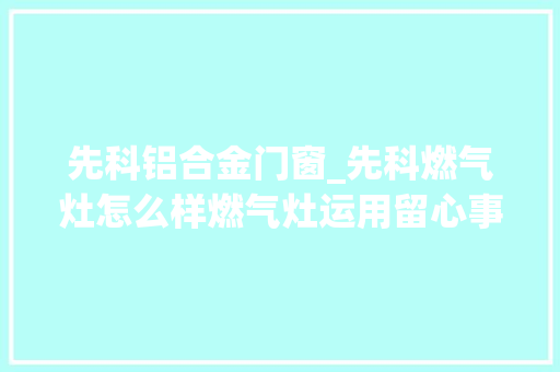 先科铝合金门窗_先科燃气灶怎么样燃气灶运用留心事项