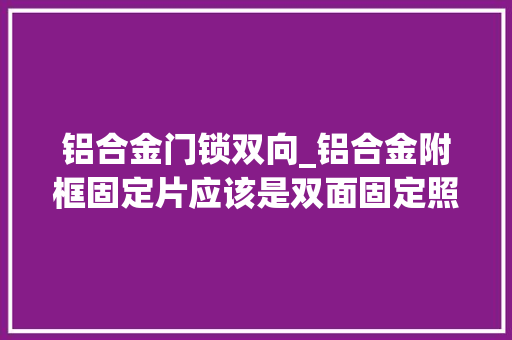 铝合金门锁双向_铝合金附框固定片应该是双面固定照样单面固定呢