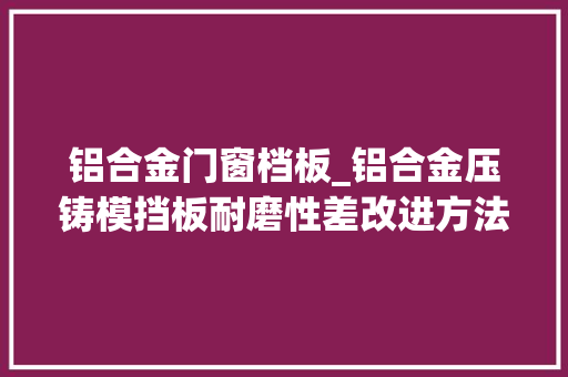 铝合金门窗档板_铝合金压铸模挡板耐磨性差改进方法来了