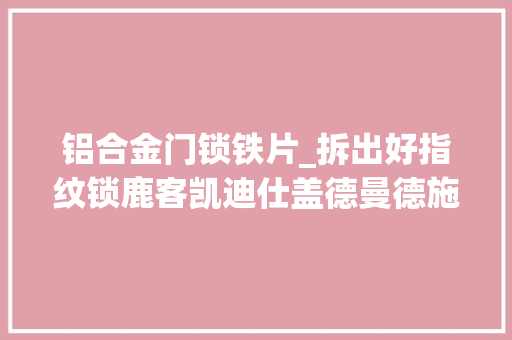 铝合金门锁铁片_拆出好指纹锁鹿客凯迪仕盖德曼德施曼等七款指纹锁安然无小事