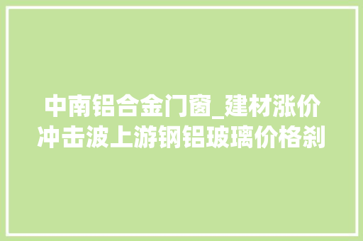 中南铝合金门窗_建材涨价冲击波上游钢铝玻璃价格刹车下贱需求遭抑制
