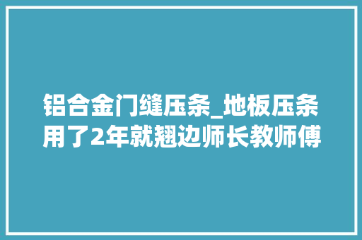 铝合金门缝压条_地板压条用了2年就翘边师长教师傅撬开一看才创造是底座没装