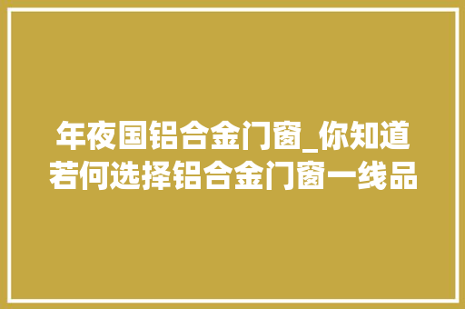 年夜国铝合金门窗_你知道若何选择铝合金门窗一线品牌吗