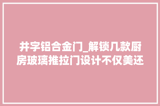 井字铝合金门_解锁几款厨房玻璃推拉门设计不仅美还避免了油烟伸展