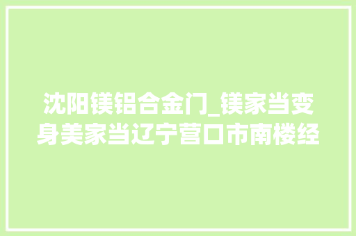 沈阳镁铝合金门_镁家当变身美家当辽宁营口市南楼经济开拓区绿色成长添活力