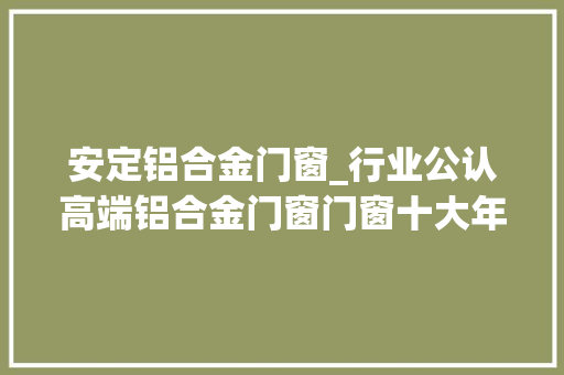 安定铝合金门窗_行业公认高端铝合金门窗门窗十大年夜品牌排行