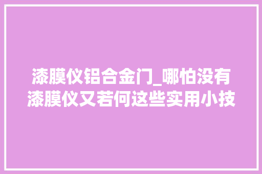 漆膜仪铝合金门_哪怕没有漆膜仪又若何这些实用小技巧让验车变得如斯简单