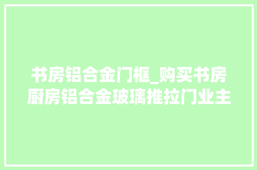 书房铝合金门框_购买书房厨房铝合金玻璃推拉门业主最随意马虎踩到的坑分享给大年夜家
