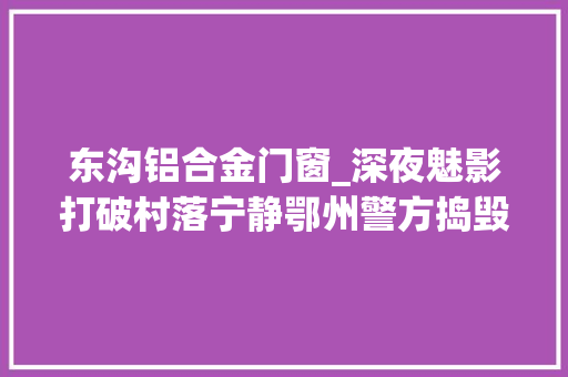 东沟铝合金门窗_深夜魅影打破村落宁静鄂州警方捣毁3个偷窃团伙