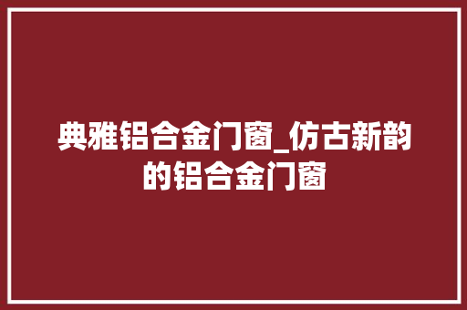 典雅铝合金门窗_仿古新韵的铝合金门窗