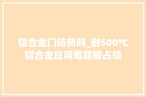 铝合金门防热吗_耐500℃铝合金应用难题被占领