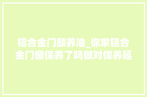铝合金门颐养油_你家铝合金门窗保养了吗做对保养延长运用10年