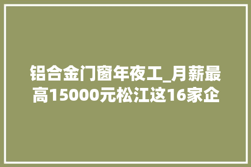 铝合金门窗年夜工_月薪最高15000元松江这16家企业招188人