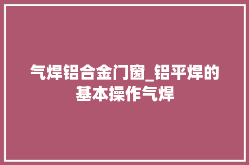 气焊铝合金门窗_铝平焊的基本操作气焊