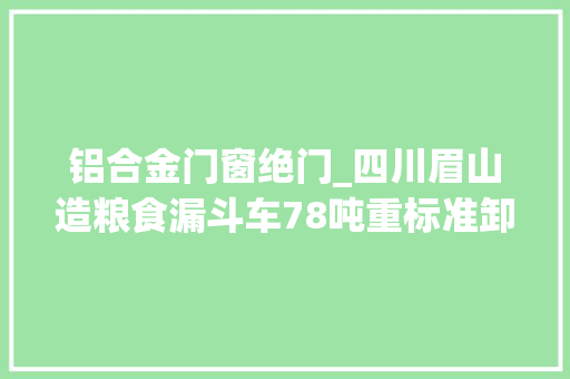 铝合金门窗绝门_四川眉山造粮食漏斗车78吨重标准卸货只要20秒
