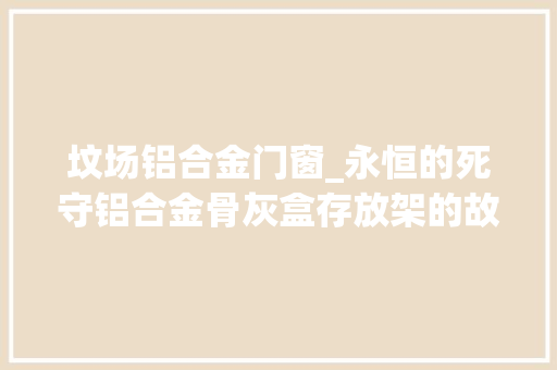 坟场铝合金门窗_永恒的死守铝合金骨灰盒存放架的故事