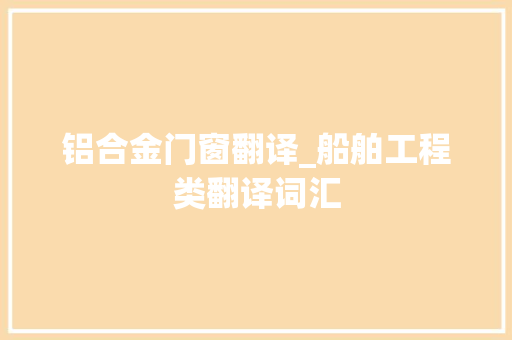 铝合金门窗翻译_船舶工程类翻译词汇