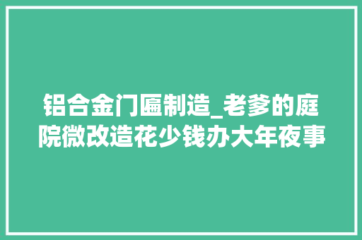 铝合金门匾制造_老爹的庭院微改造花少钱办大年夜事破旧农家院变成别墅风
